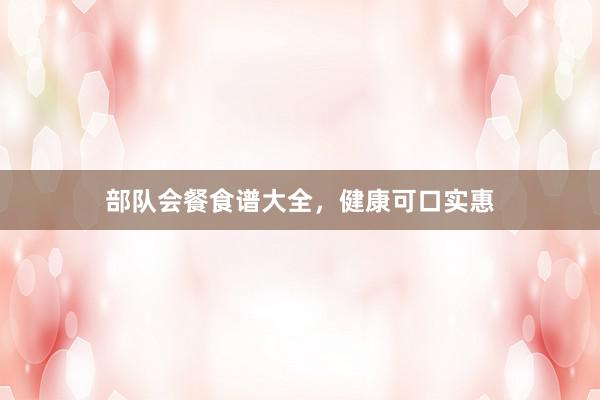 部队会餐食谱大全，健康可口实惠